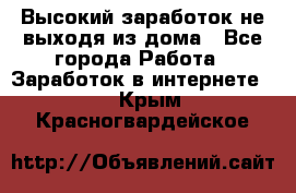 Высокий заработок не выходя из дома - Все города Работа » Заработок в интернете   . Крым,Красногвардейское